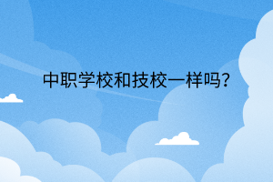 中職學(xué)校和技校一樣嗎？