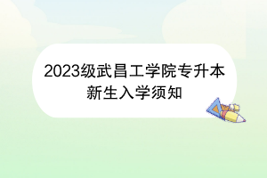 2023級武昌工學(xué)院專升本新生入學(xué)須知