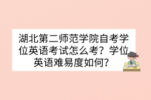 湖北第二師范學(xué)院自考學(xué)位英語考試怎么考？學(xué)位英語難易度如何？