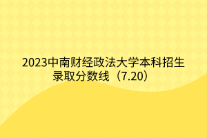 2023中南財(cái)經(jīng)政法大學(xué)本科招生錄取分?jǐn)?shù)線(7.20) 2023中南財(cái)經(jīng)政法大學(xué)本科招生錄取分?jǐn)?shù)線(7.20)