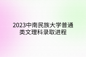 2023中南民族大學普通類文理科錄取進程 2023中南民族大學普通類文理科錄取進程