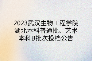 2023武漢生物工程學(xué)院湖北本科普通批、藝術(shù)本科B批次投檔公告