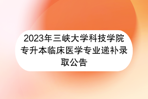 2023年三峽大學(xué)科技學(xué)院專升本臨床醫(yī)學(xué)專業(yè)遞補(bǔ)錄取公告