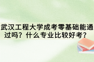 武漢工程大學(xué)成考零基礎(chǔ)能通過(guò)嗎？什么專(zhuān)業(yè)比較好考？