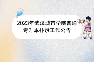 2023年武漢城市學(xué)院普通專升本補錄工作公告
