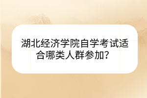 湖北經(jīng)濟(jì)學(xué)院自學(xué)考試適合哪類人群參加？