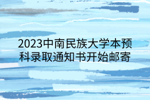 2023中南民族大學(xué)本預(yù)科錄取通知書開始郵寄 2023中南民族大學(xué)本預(yù)科錄取通知書開始郵寄
