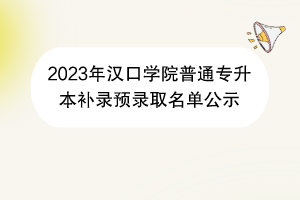 2023年漢口學院普通專升本補錄預錄取名單公示 2023年漢口學院普通專升本補錄預錄取名單公示