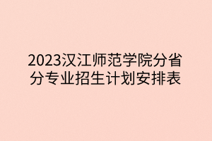 2023漢江師范學院分省分專業(yè)招生計劃安排表 2023漢江師范學院分省分專業(yè)招生計劃安排表