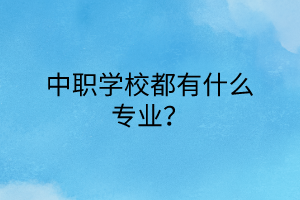 中職學(xué)校都有什么專(zhuān)業(yè)? 中職學(xué)校都有什么專(zhuān)業(yè)?
