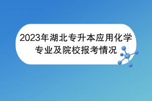 2023年湖北專升本應用化學專業(yè)及院校報考情況