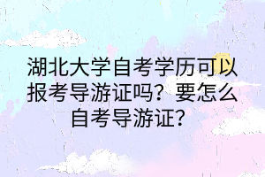 湖北大學自考學歷可以報考導游證嗎？要怎么自考導游證？