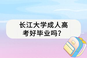 長(zhǎng)江大學(xué)成人高考好畢業(yè)嗎？