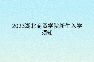 2023湖北商貿(mào)學(xué)院新生入學(xué)須知 2023湖北商貿(mào)學(xué)院新生入學(xué)須知