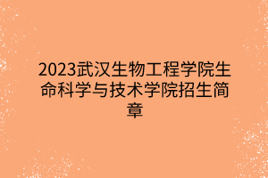 2023武漢生物工程學(xué)院生命科學(xué)與技術(shù)學(xué)院招生簡章