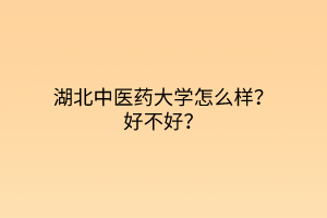 湖北中醫(yī)藥大學怎么樣?好不好? 湖北中醫(yī)藥大學怎么樣?好不好?