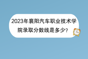 2023年襄陽汽車職業(yè)技術(shù)學(xué)院錄取分數(shù)線是多少？