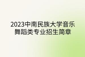 2023中南民族大學音樂舞蹈類專業(yè)招生簡章 2023中南民族大學音樂舞蹈類專業(yè)招生簡章