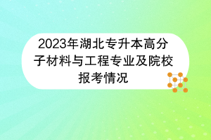 2023年湖北專升本高分子材料與工程專業(yè)及院校報(bào)考情況 2023年湖北專升本高分子材料與工程專業(yè)及院校報(bào)考情況