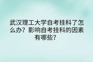 武漢理工大學(xué)自考掛科了怎么辦？影響自考掛科的因素有哪些？