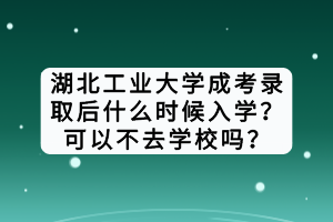 湖北工業(yè)大學(xué)成考錄取后什么時(shí)候入學(xué)？可以不去學(xué)校嗎？