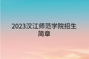 2023漢江師范學(xué)院招生簡(jiǎn)章 2023漢江師范學(xué)院招生簡(jiǎn)章