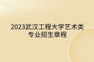 2023武漢工程大學藝術類專業(yè)招生章程 2023武漢工程大學藝術類專業(yè)招生章程