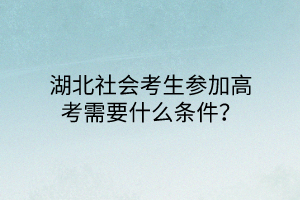湖北社會考生參加高考需要什么條件? 湖北社會考生參加高考需要什么條件?