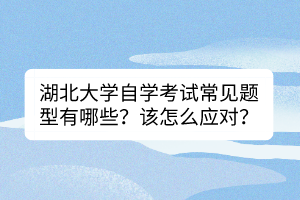 湖北大學(xué)自學(xué)考試常見題型有哪些？該怎么應(yīng)對？