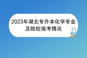 2023年湖北專升本化學(xué)專業(yè)及院校報考情況 2023年湖北專升本化學(xué)專業(yè)及院校報考情況