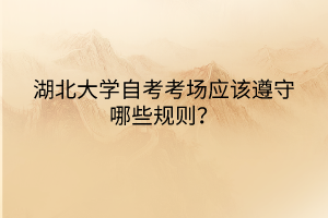 湖北大學自考考場應該遵守哪些規(guī)則？
