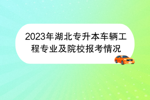 2023年湖北專(zhuān)升本車(chē)輛工程專(zhuān)業(yè)及院校報(bào)考情況