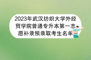 2023年武漢紡織大學(xué)外經(jīng)貿(mào)學(xué)院普通專升本第一志愿補(bǔ)錄預(yù)錄取考生名單 2023年武漢紡織大學(xué)外經(jīng)貿(mào)學(xué)院普通專升本第一志愿補(bǔ)錄預(yù)錄取考生名單