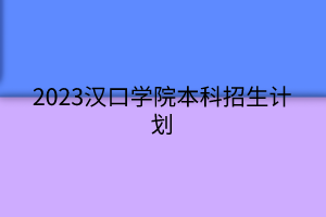 2023漢口學(xué)院本科招生計(jì)劃 2023漢口學(xué)院本科招生計(jì)劃