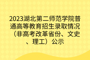 2023湖北第二師范學(xué)院普通高等教育招生錄取情況(非高考改革省份、文史、理工)公示 2023湖北第二師范學(xué)院普通高等教育招生錄取情況(非高考改革省份、文史、理工)公示