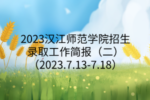 2023漢江師范學院招生錄取工作簡報(二)(2023.7.13-7.18) 2023漢江師范學院招生錄取工作簡報(二)(2023.7.13-7.18)