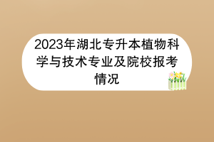 2023年湖北專(zhuān)升本植物科學(xué)與技術(shù)專(zhuān)業(yè)及院校報(bào)考情況 2023年湖北專(zhuān)升本植物科學(xué)與技術(shù)專(zhuān)業(yè)及院校報(bào)考情況