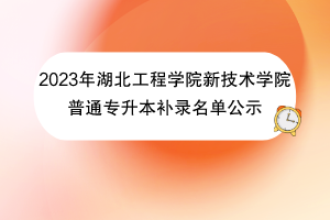 2023年湖北工程學(xué)院新技術(shù)學(xué)院普通專升本補(bǔ)錄名單公示 2023年湖北工程學(xué)院新技術(shù)學(xué)院普通專升本補(bǔ)錄名單公示