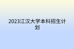 2023江漢大學(xué)本科招生計(jì)劃 2023江漢大學(xué)本科招生計(jì)劃