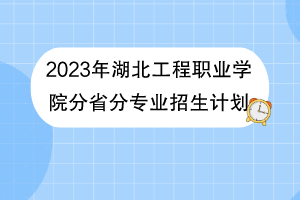 2023年湖北工程職業(yè)學(xué)院分省分專業(yè)招生計(jì)劃 2023年湖北工程職業(yè)學(xué)院分省分專業(yè)招生計(jì)劃