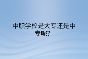 中職學(xué)校是大專還是中專呢？