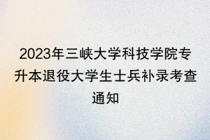 2023年三峽大學(xué)科技學(xué)院專(zhuān)升本退役大學(xué)生士兵補(bǔ)錄考查通知