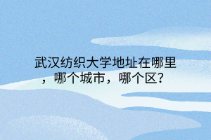 武漢紡織大學(xué)地址在哪里,哪個城市,哪個區(qū)? 武漢紡織大學(xué)地址在哪里,哪個城市,哪個區(qū)?