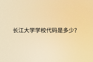 長江大學(xué)學(xué)校代碼是多少？