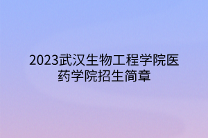 2023武漢生物工程學院醫(yī)藥學院招生簡章 2023武漢生物工程學院醫(yī)藥學院招生簡章