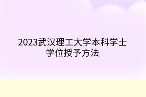 2023武漢理工大學(xué)本科學(xué)士學(xué)位授予方法 2023武漢理工大學(xué)本科學(xué)士學(xué)位授予方法