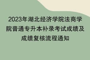 2023年湖北經(jīng)濟學(xué)院法商學(xué)院普通專升本補錄考試成績及成績復(fù)核流程通知 2023年湖北經(jīng)濟學(xué)院法商學(xué)院普通專升本補錄考試成績及成績復(fù)核流程通知