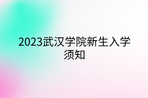 2023武漢學(xué)院新生入學(xué)須知 2023武漢學(xué)院新生入學(xué)須知