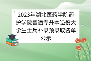 2023年湖北醫(yī)藥學(xué)院藥護(hù)學(xué)院普通專升本退役大學(xué)生士兵補(bǔ)錄預(yù)錄取名單公示 2023年湖北醫(yī)藥學(xué)院藥護(hù)學(xué)院普通專升本退役大學(xué)生士兵補(bǔ)錄預(yù)錄取名單公示