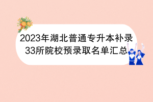 2023年湖北普通專升本補錄33所院校預(yù)錄取名單匯總 2023年湖北普通專升本補錄33所院校預(yù)錄取名單匯總
